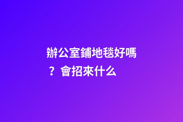 辦公室鋪地毯好嗎？會招來什么